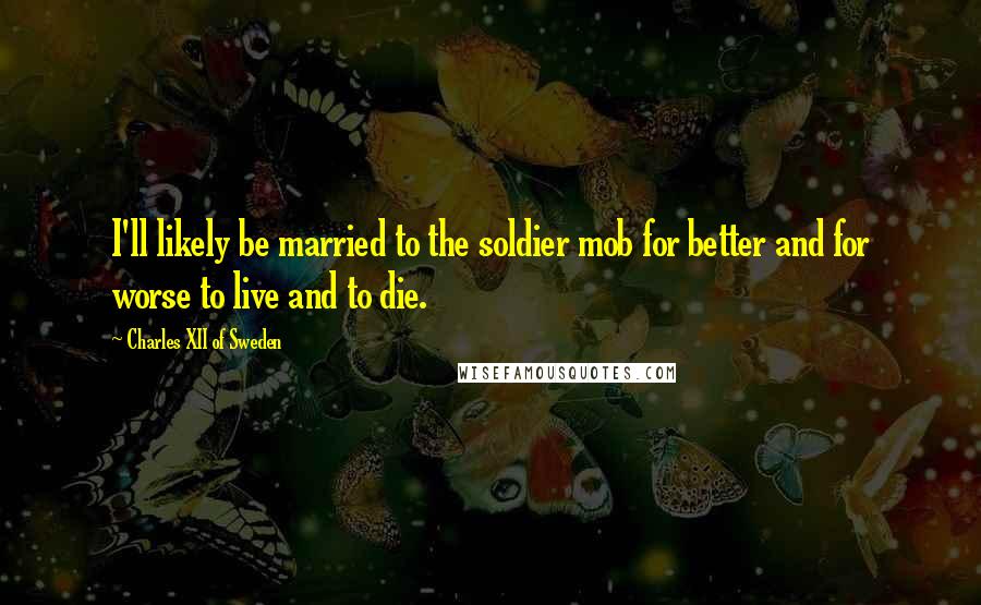 Charles XII Of Sweden Quotes: I'll likely be married to the soldier mob for better and for worse to live and to die.