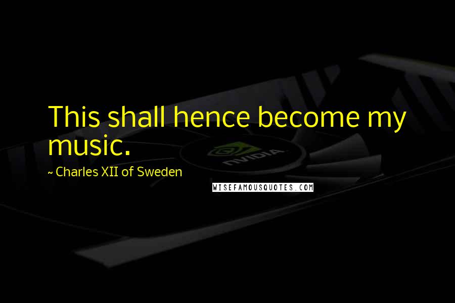 Charles XII Of Sweden Quotes: This shall hence become my music.