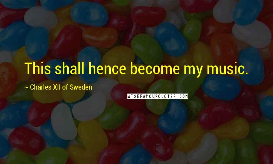 Charles XII Of Sweden Quotes: This shall hence become my music.