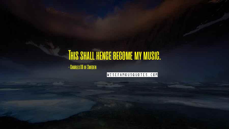 Charles XII Of Sweden Quotes: This shall hence become my music.