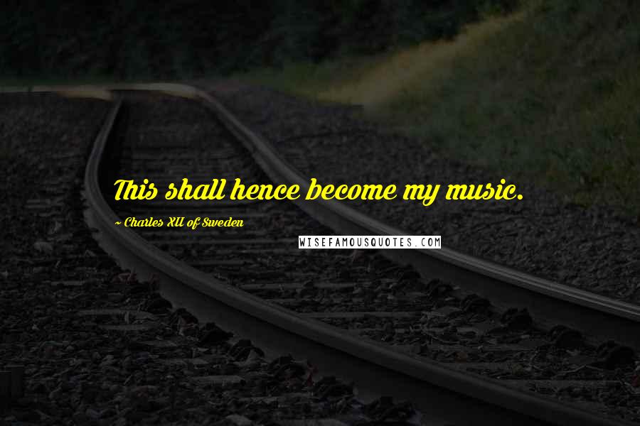 Charles XII Of Sweden Quotes: This shall hence become my music.