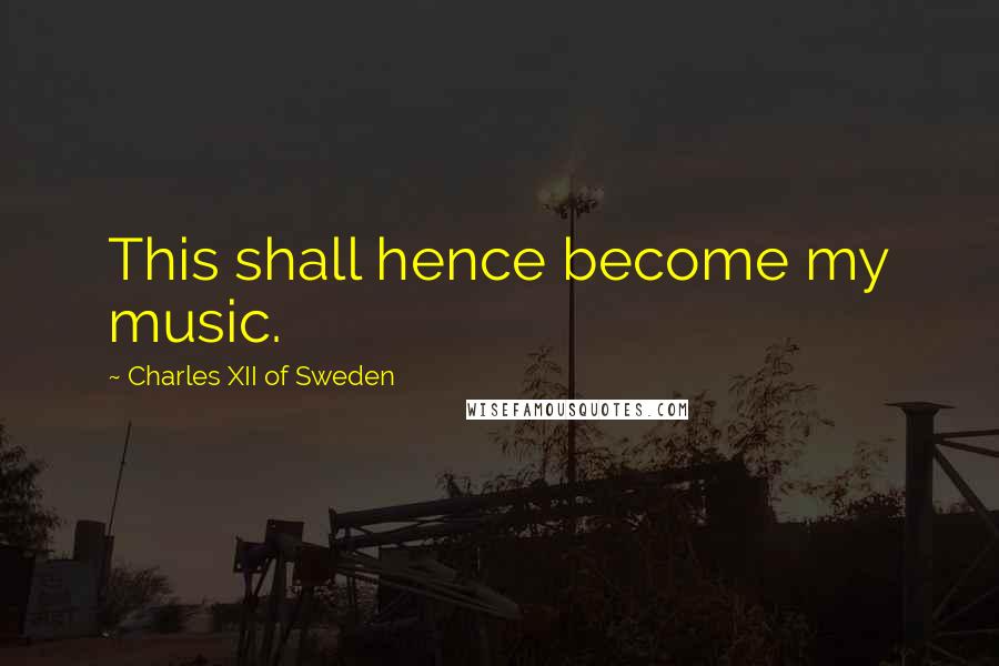 Charles XII Of Sweden Quotes: This shall hence become my music.