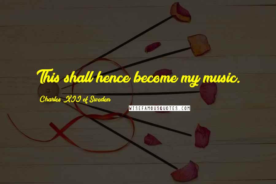 Charles XII Of Sweden Quotes: This shall hence become my music.