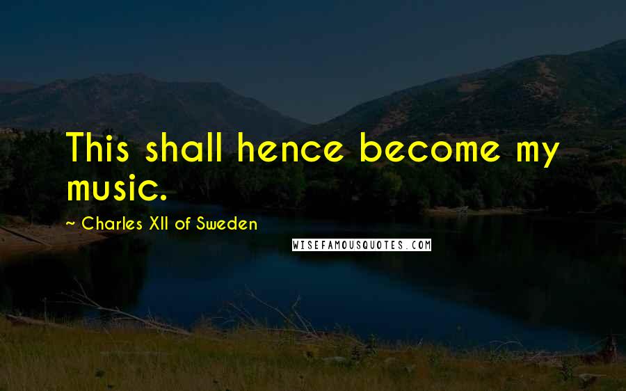 Charles XII Of Sweden Quotes: This shall hence become my music.