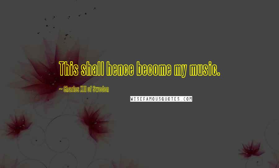 Charles XII Of Sweden Quotes: This shall hence become my music.