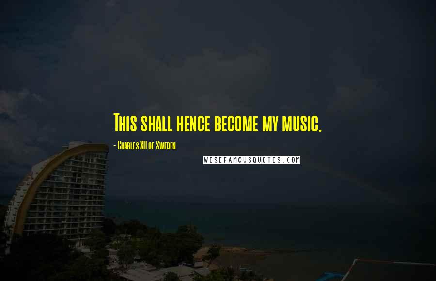 Charles XII Of Sweden Quotes: This shall hence become my music.