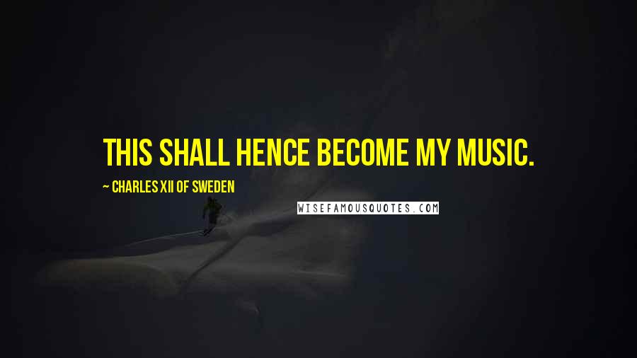 Charles XII Of Sweden Quotes: This shall hence become my music.