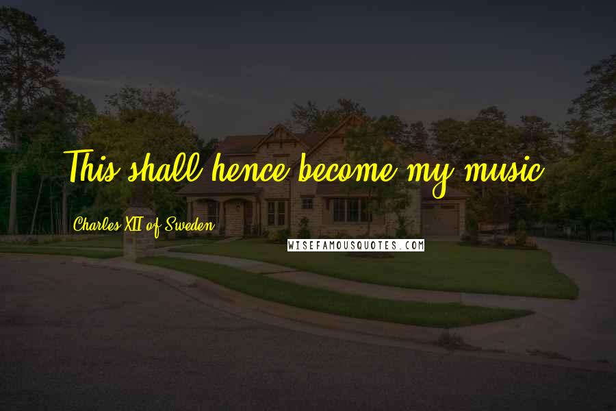 Charles XII Of Sweden Quotes: This shall hence become my music.