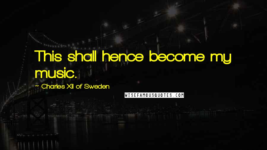 Charles XII Of Sweden Quotes: This shall hence become my music.