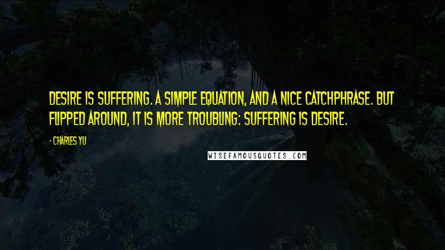 Charles Yu Quotes: Desire is suffering. A simple equation, and a nice catchphrase. But flipped around, it is more troubling: suffering is desire.