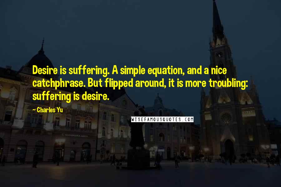 Charles Yu Quotes: Desire is suffering. A simple equation, and a nice catchphrase. But flipped around, it is more troubling: suffering is desire.