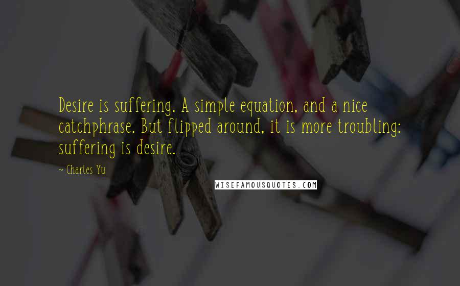 Charles Yu Quotes: Desire is suffering. A simple equation, and a nice catchphrase. But flipped around, it is more troubling: suffering is desire.