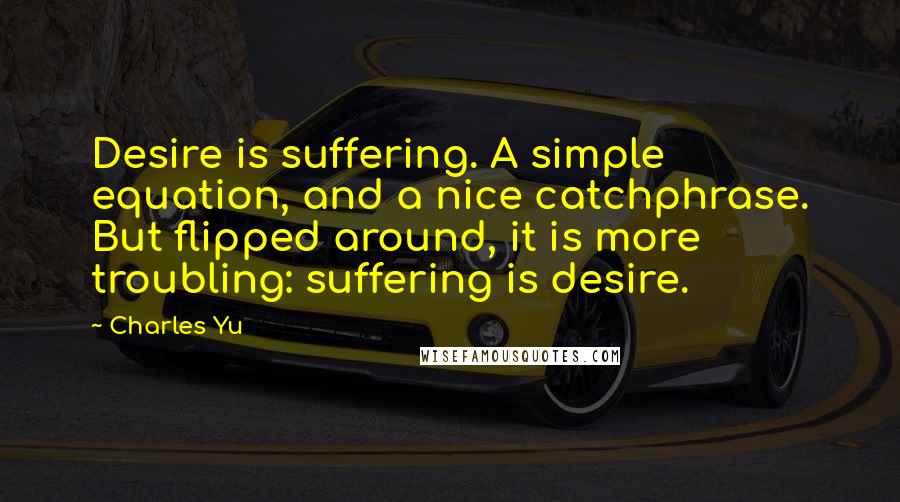 Charles Yu Quotes: Desire is suffering. A simple equation, and a nice catchphrase. But flipped around, it is more troubling: suffering is desire.