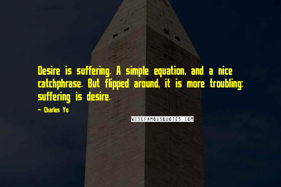 Charles Yu Quotes: Desire is suffering. A simple equation, and a nice catchphrase. But flipped around, it is more troubling: suffering is desire.