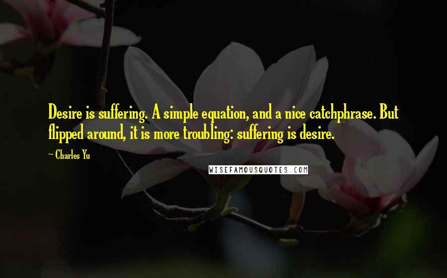 Charles Yu Quotes: Desire is suffering. A simple equation, and a nice catchphrase. But flipped around, it is more troubling: suffering is desire.