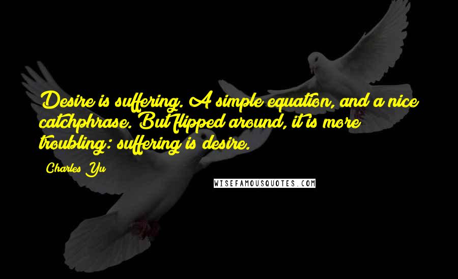 Charles Yu Quotes: Desire is suffering. A simple equation, and a nice catchphrase. But flipped around, it is more troubling: suffering is desire.