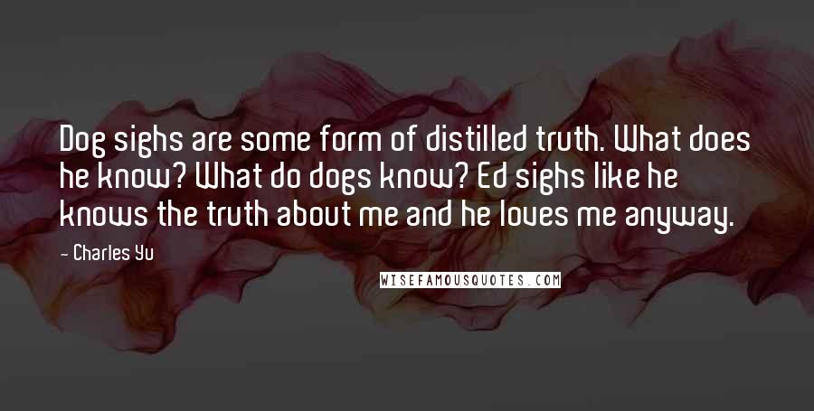 Charles Yu Quotes: Dog sighs are some form of distilled truth. What does he know? What do dogs know? Ed sighs like he knows the truth about me and he loves me anyway.