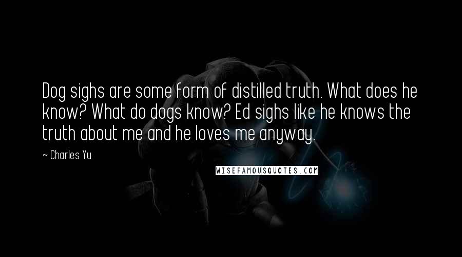 Charles Yu Quotes: Dog sighs are some form of distilled truth. What does he know? What do dogs know? Ed sighs like he knows the truth about me and he loves me anyway.