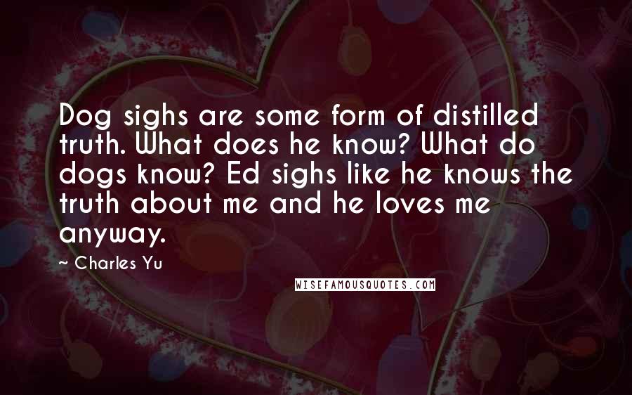 Charles Yu Quotes: Dog sighs are some form of distilled truth. What does he know? What do dogs know? Ed sighs like he knows the truth about me and he loves me anyway.