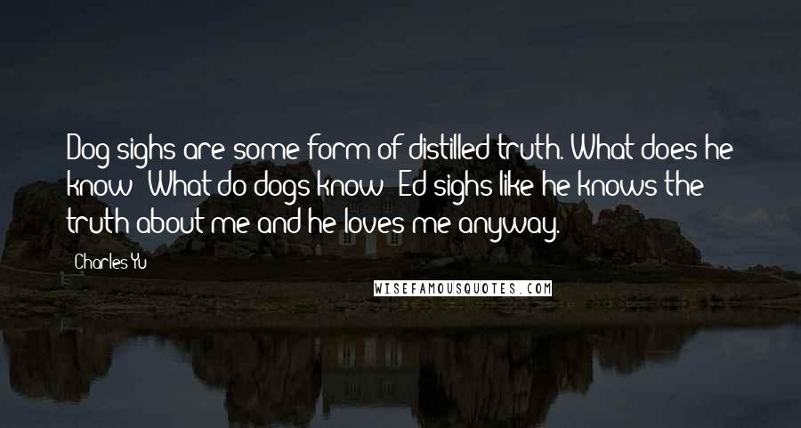 Charles Yu Quotes: Dog sighs are some form of distilled truth. What does he know? What do dogs know? Ed sighs like he knows the truth about me and he loves me anyway.