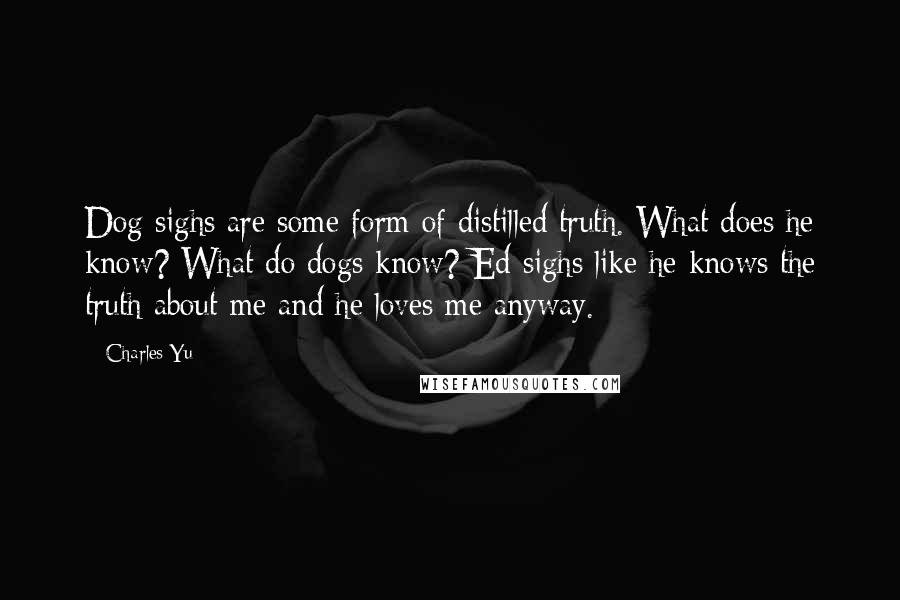 Charles Yu Quotes: Dog sighs are some form of distilled truth. What does he know? What do dogs know? Ed sighs like he knows the truth about me and he loves me anyway.