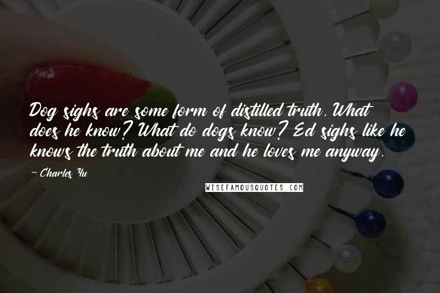 Charles Yu Quotes: Dog sighs are some form of distilled truth. What does he know? What do dogs know? Ed sighs like he knows the truth about me and he loves me anyway.