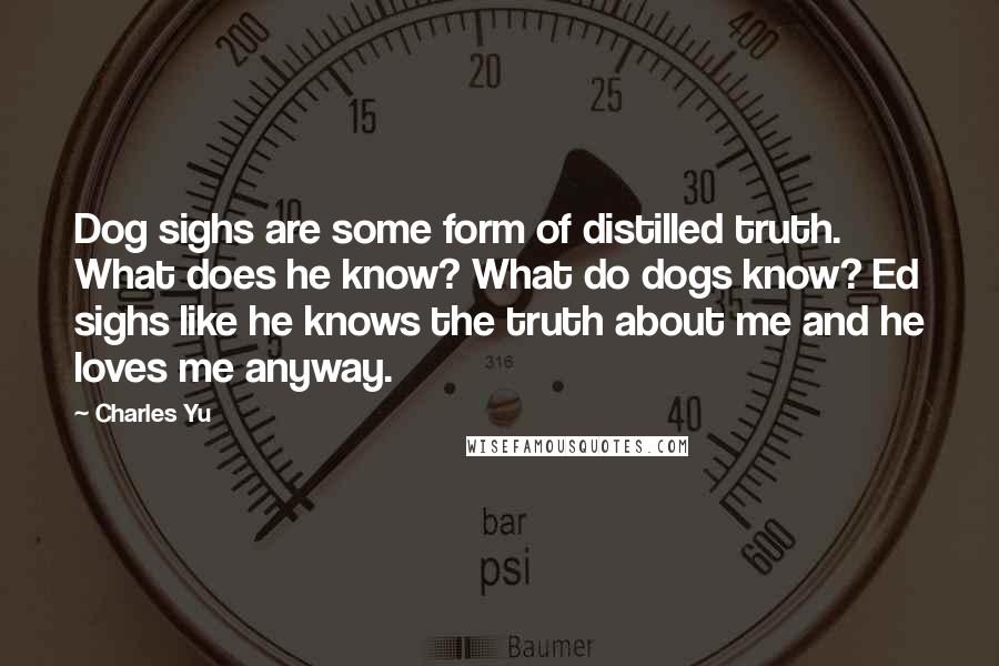 Charles Yu Quotes: Dog sighs are some form of distilled truth. What does he know? What do dogs know? Ed sighs like he knows the truth about me and he loves me anyway.