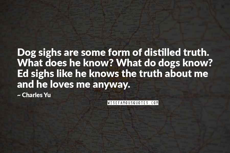 Charles Yu Quotes: Dog sighs are some form of distilled truth. What does he know? What do dogs know? Ed sighs like he knows the truth about me and he loves me anyway.