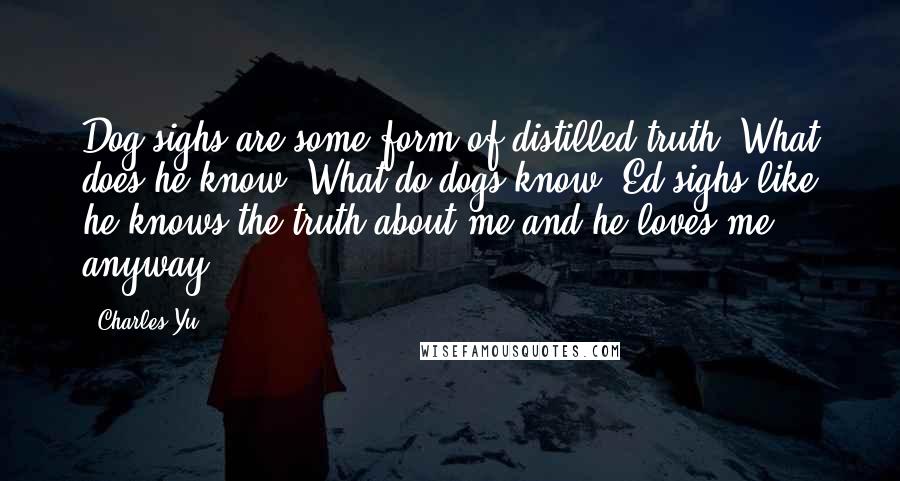 Charles Yu Quotes: Dog sighs are some form of distilled truth. What does he know? What do dogs know? Ed sighs like he knows the truth about me and he loves me anyway.