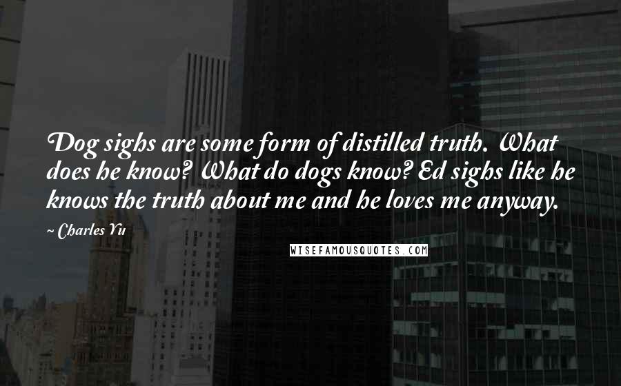 Charles Yu Quotes: Dog sighs are some form of distilled truth. What does he know? What do dogs know? Ed sighs like he knows the truth about me and he loves me anyway.