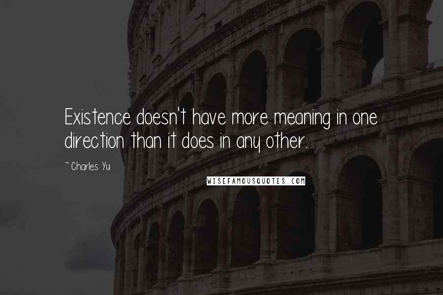 Charles Yu Quotes: Existence doesn't have more meaning in one direction than it does in any other.