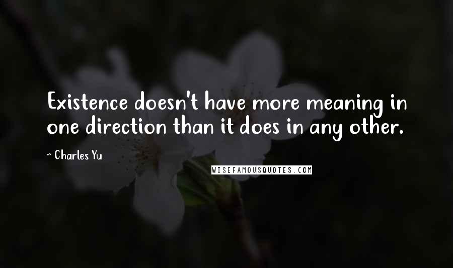 Charles Yu Quotes: Existence doesn't have more meaning in one direction than it does in any other.