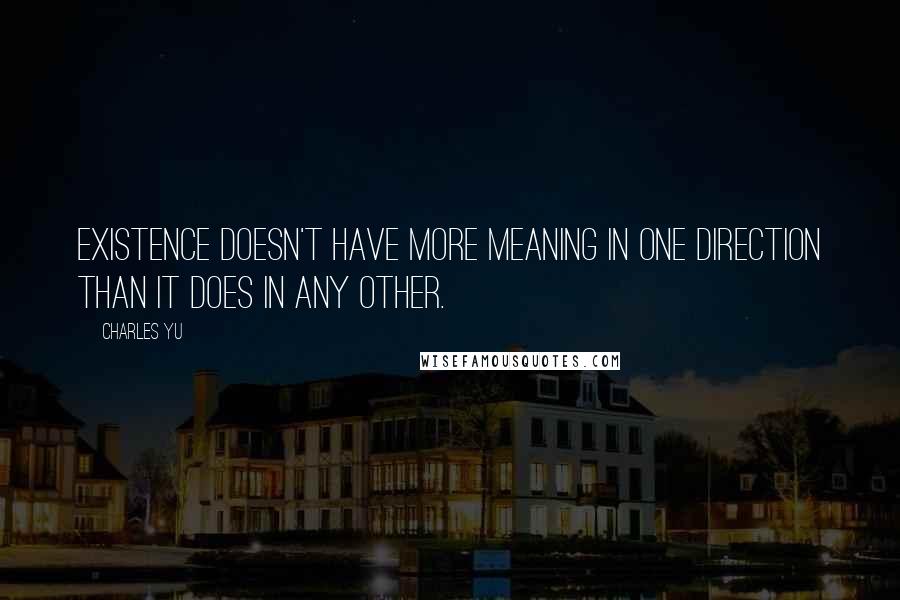 Charles Yu Quotes: Existence doesn't have more meaning in one direction than it does in any other.