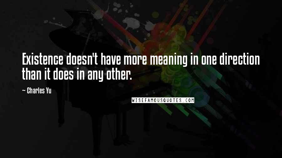 Charles Yu Quotes: Existence doesn't have more meaning in one direction than it does in any other.