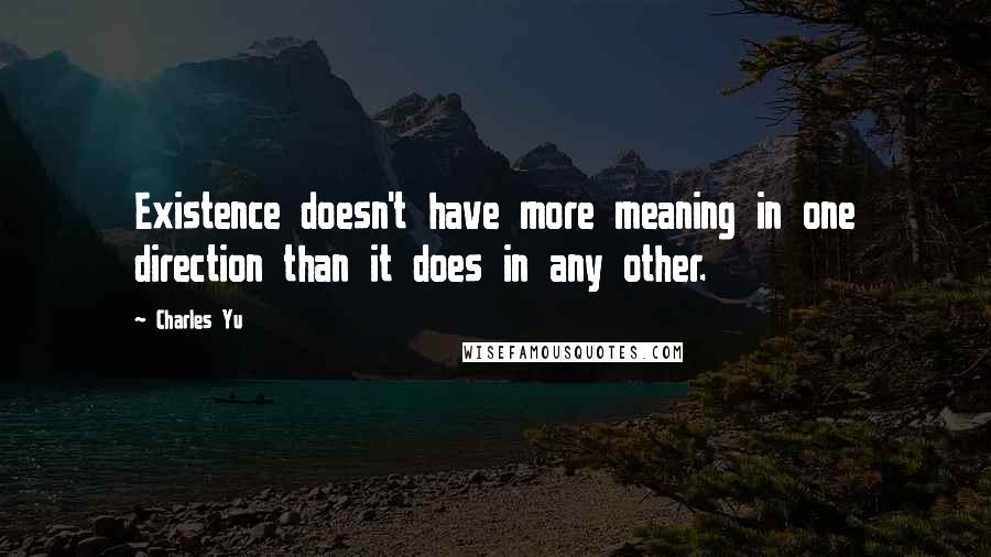Charles Yu Quotes: Existence doesn't have more meaning in one direction than it does in any other.