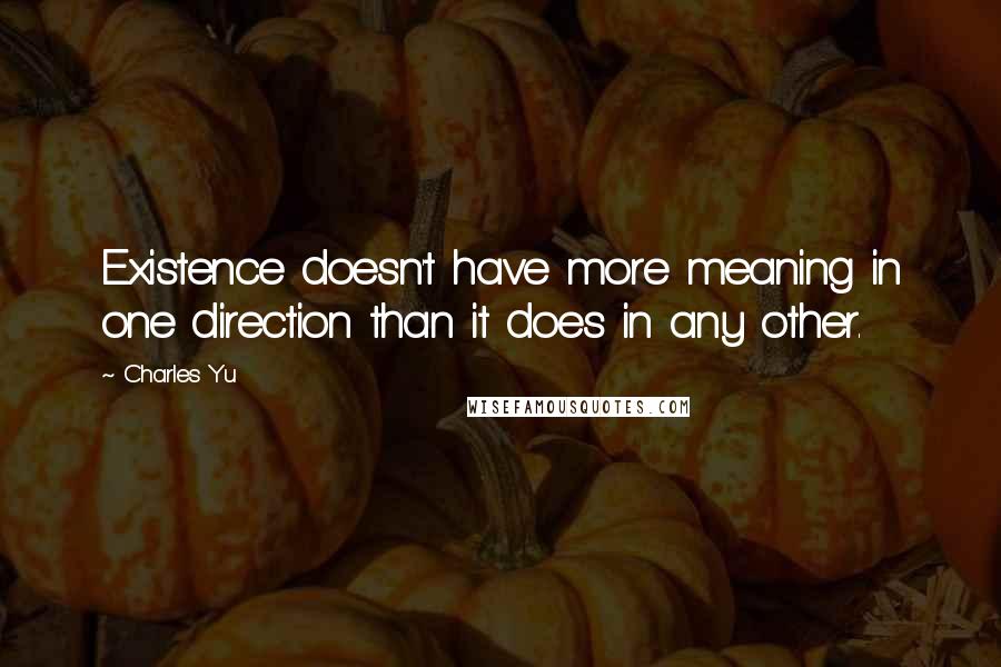 Charles Yu Quotes: Existence doesn't have more meaning in one direction than it does in any other.