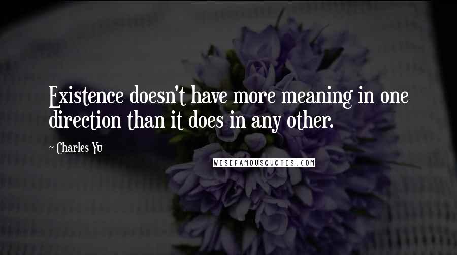 Charles Yu Quotes: Existence doesn't have more meaning in one direction than it does in any other.