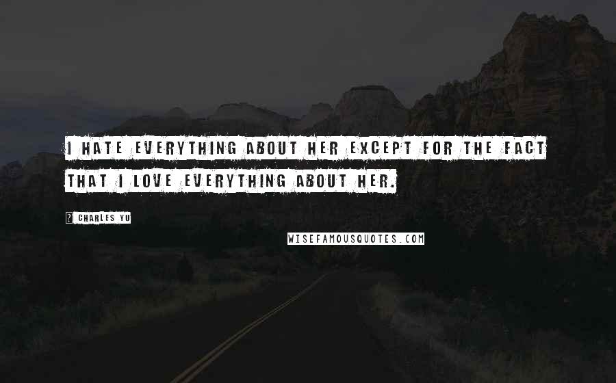 Charles Yu Quotes: I hate everything about her except for the fact that I love everything about her.