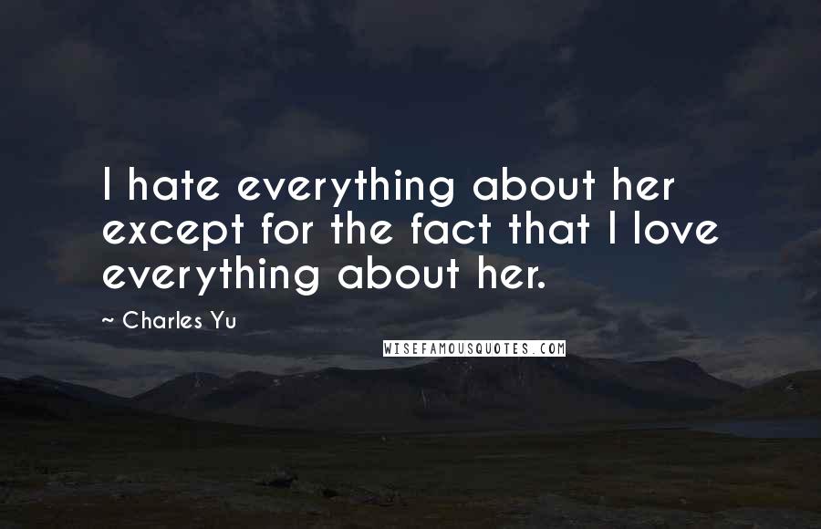 Charles Yu Quotes: I hate everything about her except for the fact that I love everything about her.