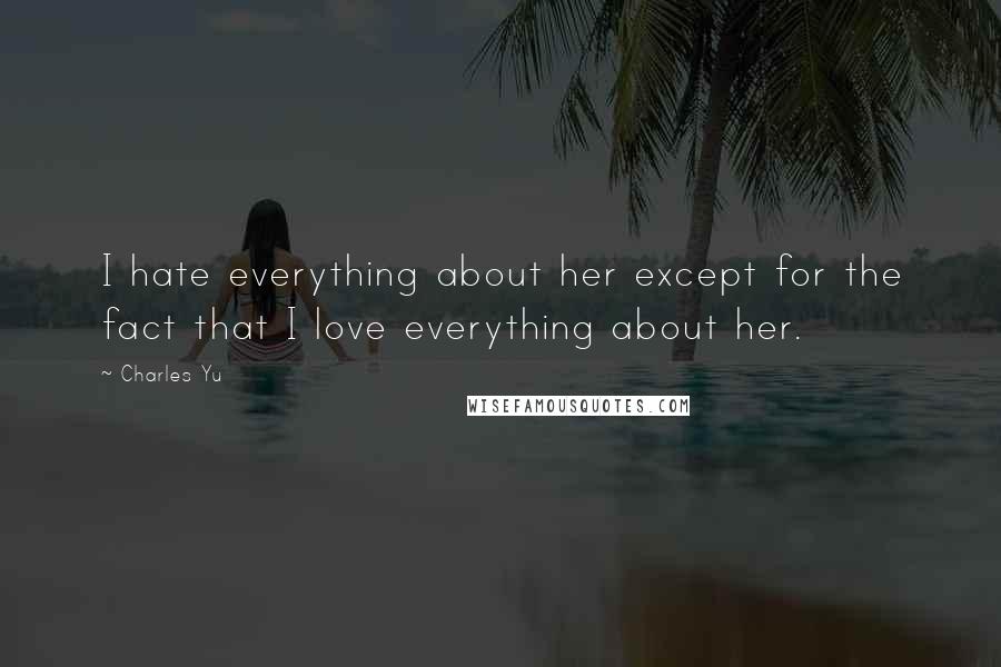 Charles Yu Quotes: I hate everything about her except for the fact that I love everything about her.