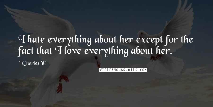 Charles Yu Quotes: I hate everything about her except for the fact that I love everything about her.