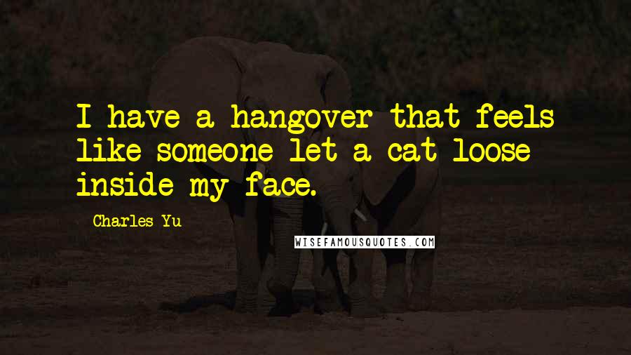 Charles Yu Quotes: I have a hangover that feels like someone let a cat loose inside my face.