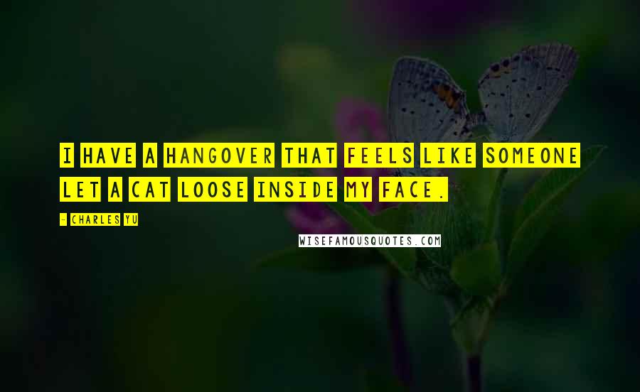 Charles Yu Quotes: I have a hangover that feels like someone let a cat loose inside my face.