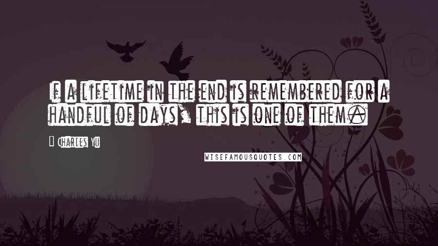 Charles Yu Quotes: If a lifetime in the end is remembered for a handful of days, this is one of them.