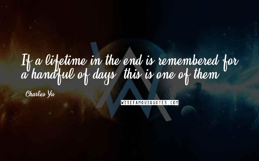 Charles Yu Quotes: If a lifetime in the end is remembered for a handful of days, this is one of them.