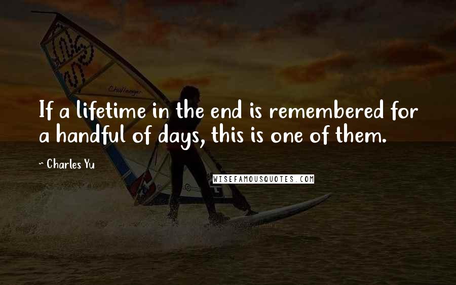 Charles Yu Quotes: If a lifetime in the end is remembered for a handful of days, this is one of them.