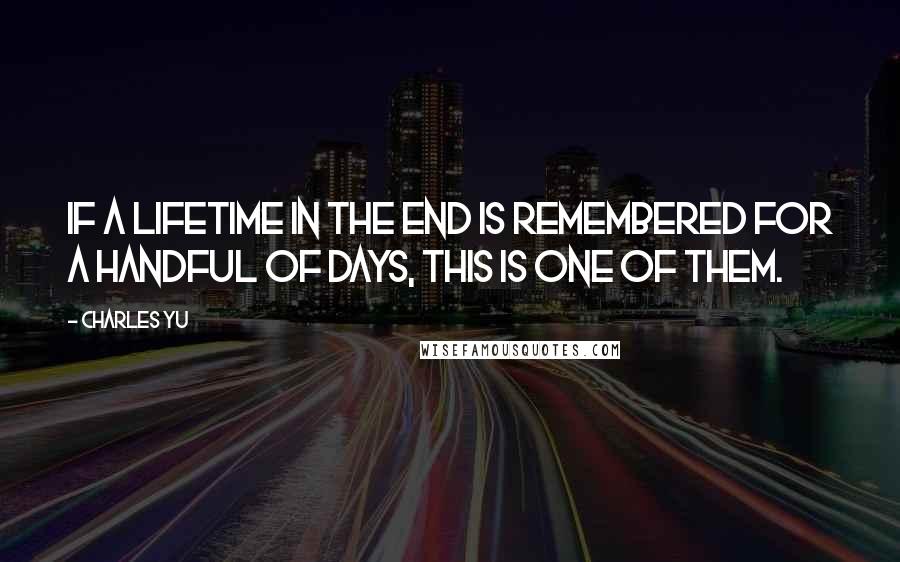 Charles Yu Quotes: If a lifetime in the end is remembered for a handful of days, this is one of them.