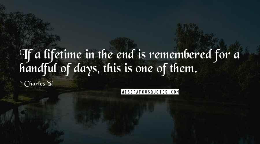 Charles Yu Quotes: If a lifetime in the end is remembered for a handful of days, this is one of them.