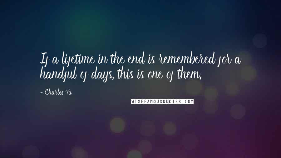 Charles Yu Quotes: If a lifetime in the end is remembered for a handful of days, this is one of them.