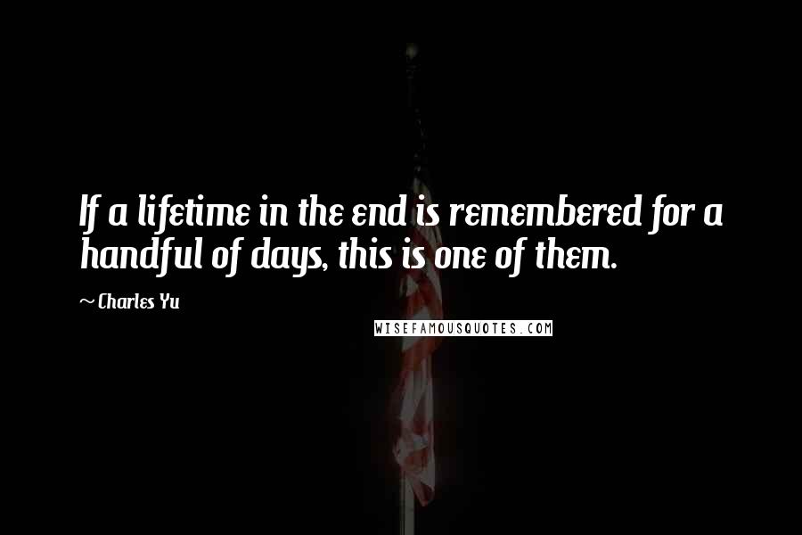 Charles Yu Quotes: If a lifetime in the end is remembered for a handful of days, this is one of them.